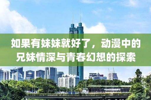 如果有妹妹就好了，動漫中的兄妹情深與青春幻想的探索