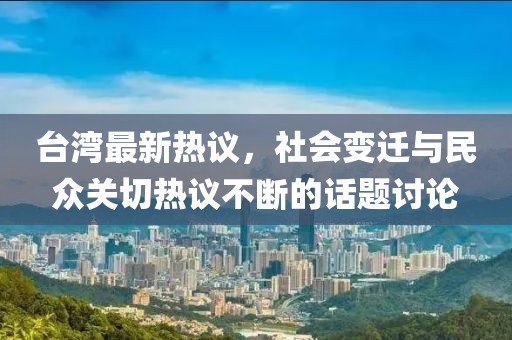 臺灣最新熱議，社會變遷與民眾關切熱議不斷的話題討論