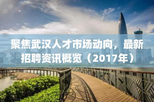 聚焦武漢人才市場動向，最新招聘資訊概覽（2017年）