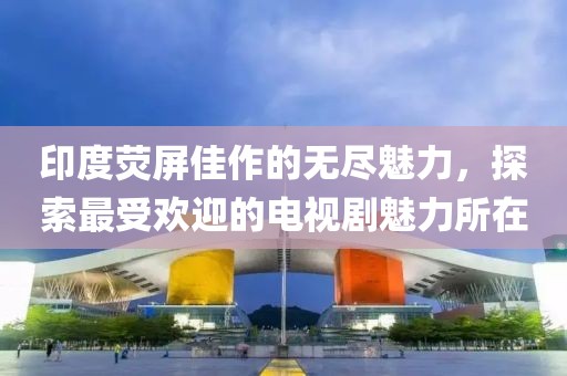 印度熒屏佳作的無盡魅力，探索最受歡迎的電視劇魅力所在