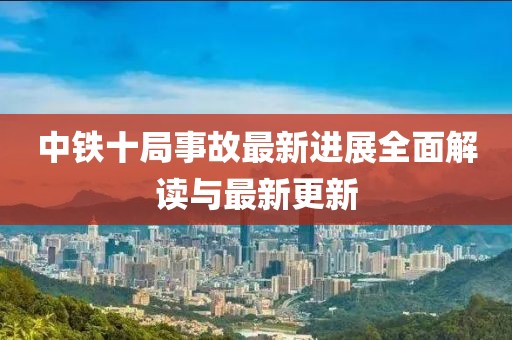 中鐵十局事故最新進(jìn)展全面解讀與最新更新