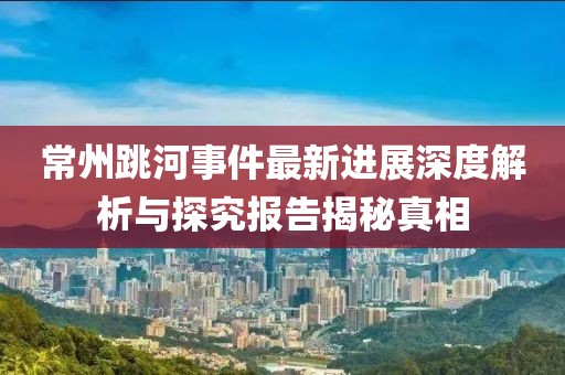 常州跳河事件最新進(jìn)展深度解析與探究報(bào)告揭秘真相