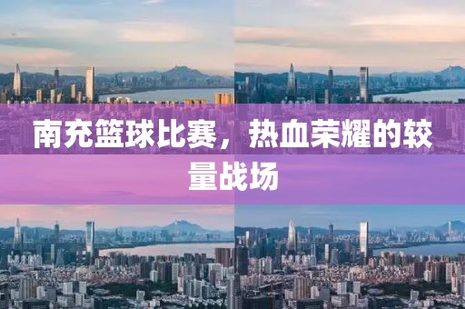南充籃球比賽，熱血榮耀的較量戰(zhàn)場