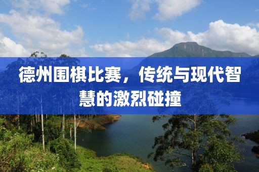 德州圍棋比賽，傳統(tǒng)與現(xiàn)代智慧的激烈碰撞
