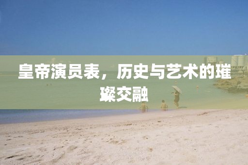 皇帝演員表，歷史與藝術(shù)的璀璨交融