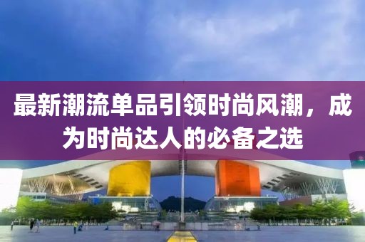 最新潮流單品引領(lǐng)時(shí)尚風(fēng)潮，成為時(shí)尚達(dá)人的必備之選
