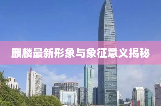 麒麟最新形象與象征意義揭秘