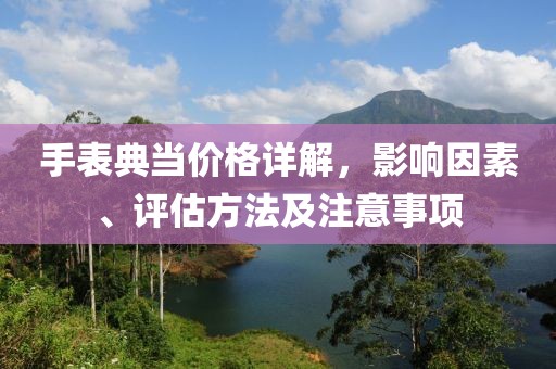 手表典當(dāng)價格詳解，影響因素、評估方法及注意事項