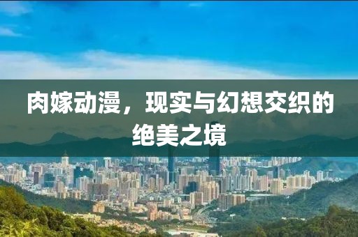 肉嫁動(dòng)漫，現(xiàn)實(shí)與幻想交織的絕美之境