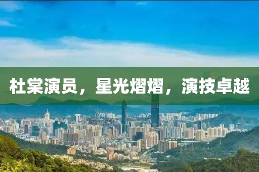 杜棠演員，星光熠熠，演技卓越