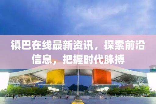鎮(zhèn)巴在線最新資訊，探索前沿信息，把握時(shí)代脈搏