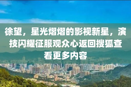 徐望，星光熠熠的影視新星，演技閃耀征服觀眾心返回搜狐查看更多內(nèi)容