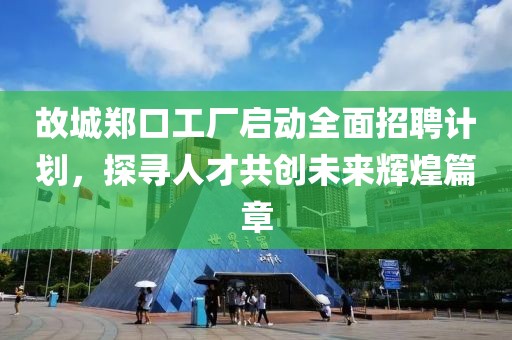 故城鄭口工廠啟動全面招聘計劃，探尋人才共創(chuàng)未來輝煌篇章