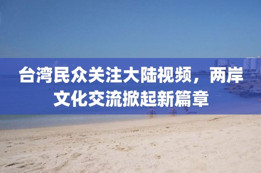 臺(tái)灣民眾關(guān)注大陸視頻，兩岸文化交流掀起新篇章
