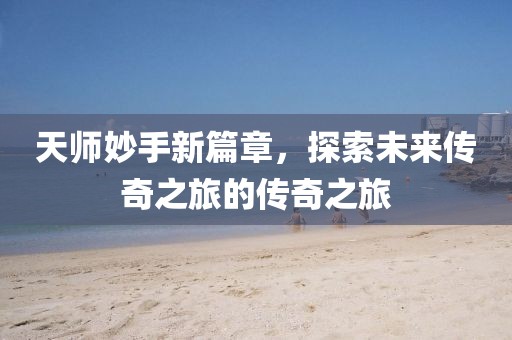 天師妙手新篇章，探索未來(lái)傳奇之旅的傳奇之旅