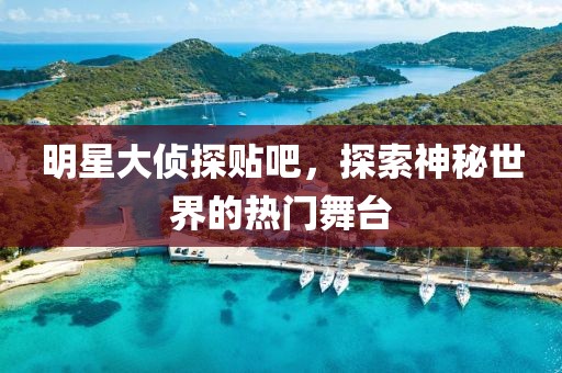 明星大偵探貼吧，探索神秘世界的熱門舞臺(tái)