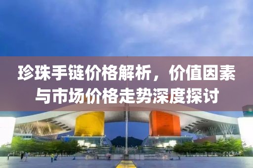 珍珠手鏈價格解析，價值因素與市場價格走勢深度探討