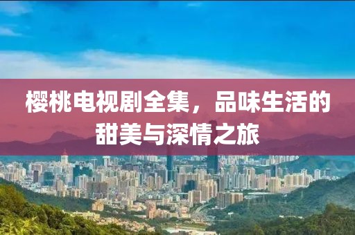 櫻桃電視劇全集，品味生活的甜美與深情之旅