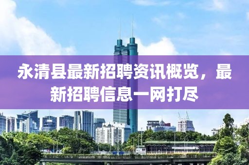 永清縣最新招聘資訊概覽，最新招聘信息一網(wǎng)打盡
