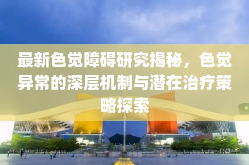 最新色覺障礙研究揭秘，色覺異常的深層機(jī)制與潛在治療策略探索