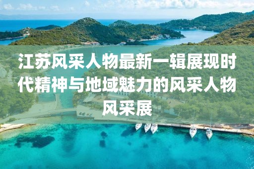 江蘇風采人物最新一輯展現(xiàn)時代精神與地域魅力的風采人物風采展