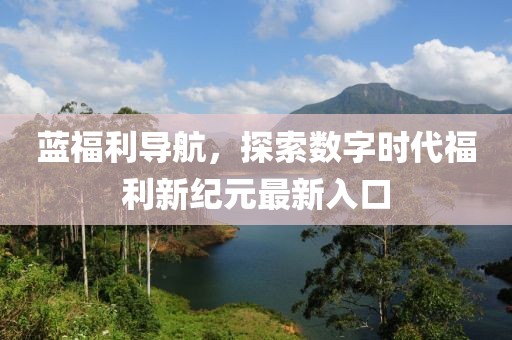 藍(lán)福利導(dǎo)航，探索數(shù)字時(shí)代福利新紀(jì)元最新入口