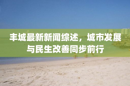 豐城最新新聞綜述，城市發(fā)展與民生改善同步前行