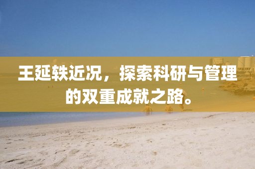 王延軼近況，探索科研與管理的雙重成就之路。