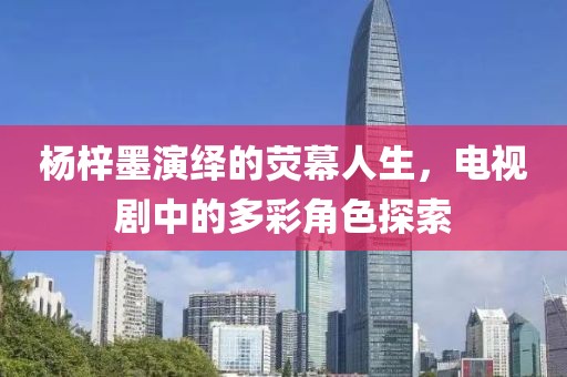 楊梓墨演繹的熒幕人生，電視劇中的多彩角色探索