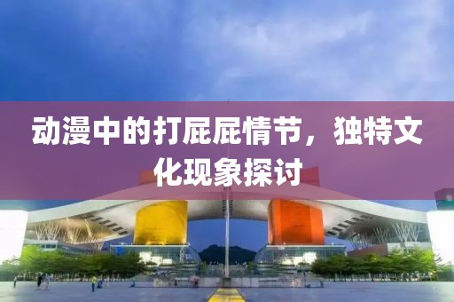 動漫中的打屁屁情節(jié)，獨(dú)特文化現(xiàn)象探討