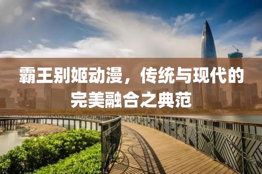 霸王別姬動漫，傳統(tǒng)與現(xiàn)代的完美融合之典范