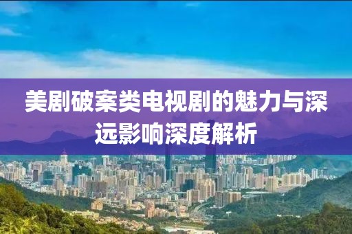 美劇破案類電視劇的魅力與深遠(yuǎn)影響深度解析