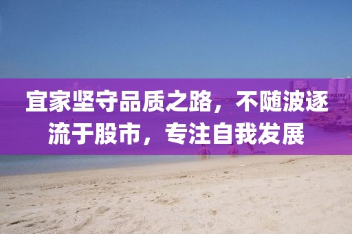宜家堅(jiān)守品質(zhì)之路，不隨波逐流于股市，專注自我發(fā)展