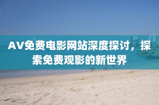 AV免費(fèi)電影網(wǎng)站深度探討，探索免費(fèi)觀影的新世界