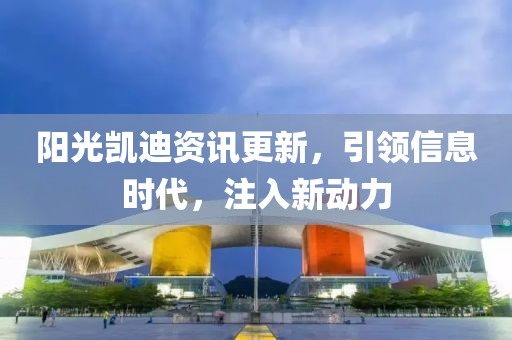 陽光凱迪資訊更新，引領信息時代，注入新動力