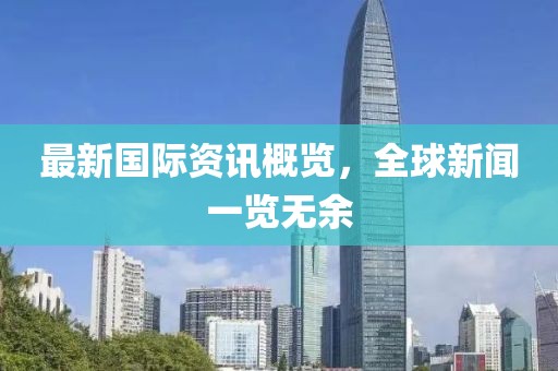 最新國(guó)際資訊概覽，全球新聞一覽無(wú)余