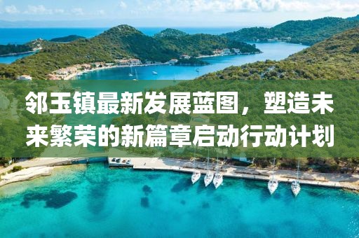 鄰玉鎮(zhèn)最新發(fā)展藍(lán)圖，塑造未來(lái)繁榮的新篇章啟動(dòng)行動(dòng)計(jì)劃