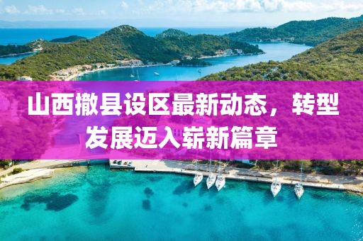 山西撤縣設(shè)區(qū)最新動(dòng)態(tài)，轉(zhuǎn)型發(fā)展邁入嶄新篇章