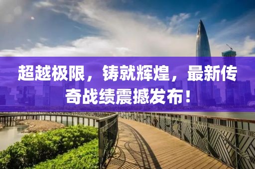 超越極限，鑄就輝煌，最新傳奇戰(zhàn)績震撼發(fā)布！