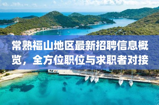 常熟福山地區(qū)最新招聘信息概覽，全方位職位與求職者對(duì)接