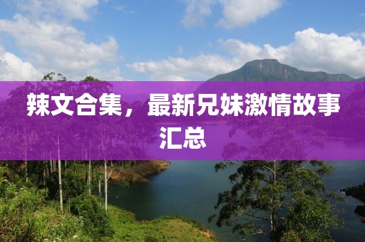 辣文合集，最新兄妹激情故事匯總