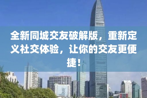 全新同城交友破解版，重新定義社交體驗，讓你的交友更便捷！