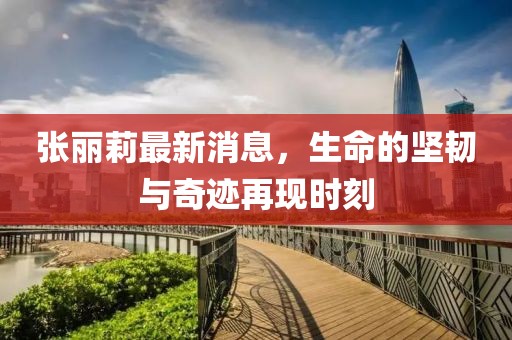 張麗莉最新消息，生命的堅(jiān)韌與奇跡再現(xiàn)時(shí)刻