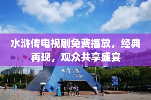 水滸傳電視劇免費(fèi)播放，經(jīng)典再現(xiàn)，觀眾共享盛宴