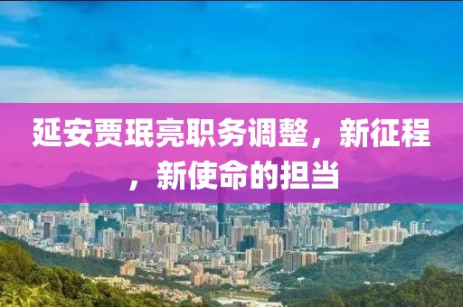 延安賈珉亮職務調(diào)整，新征程，新使命的擔當