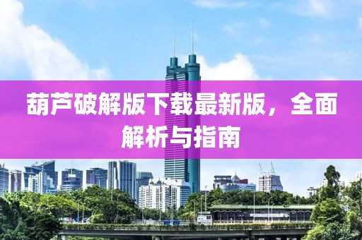 葫蘆破解版下載最新版，全面解析與指南