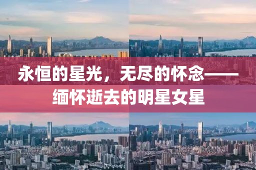 永恒的星光，無盡的懷念——緬懷逝去的明星女星