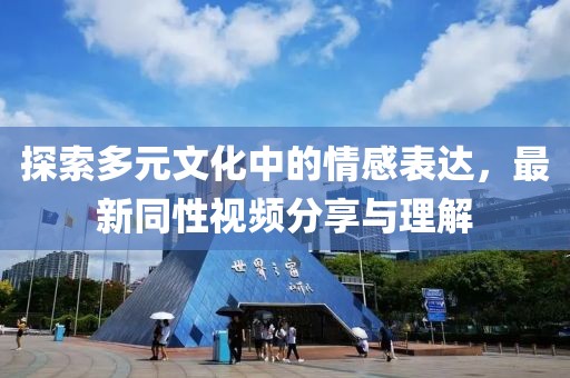 探索多元文化中的情感表達，最新同性視頻分享與理解