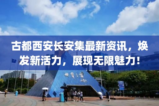 古都西安長(zhǎng)安集最新資訊，煥發(fā)新活力，展現(xiàn)無(wú)限魅力！