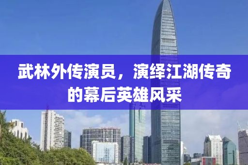 武林外傳演員，演繹江湖傳奇的幕后英雄風(fēng)采